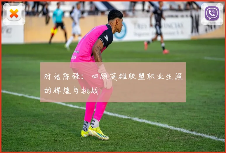 对话陈强：回顾英雄联盟职业生涯的辉煌与挑战