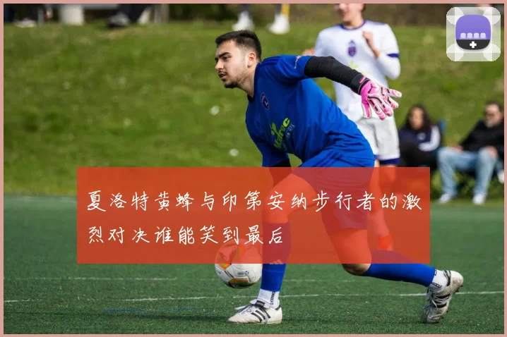 夏洛特黄蜂与印第安纳步行者的激烈对决谁能笑到最后
