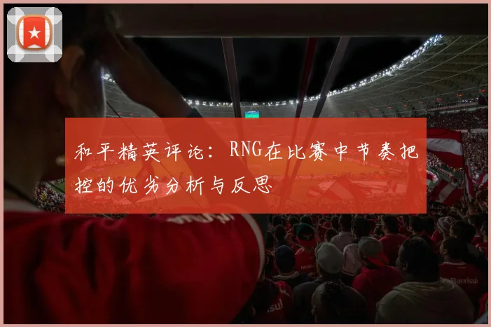 和平精英评论：RNG在比赛中节奏把控的优劣分析与反思