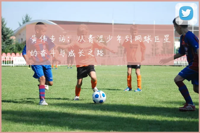 黄伟专访：从青涩少年到网球巨星的奋斗与成长之路