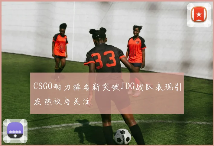 CSGO耐力排名新突破JDG战队表现引发热议与关注