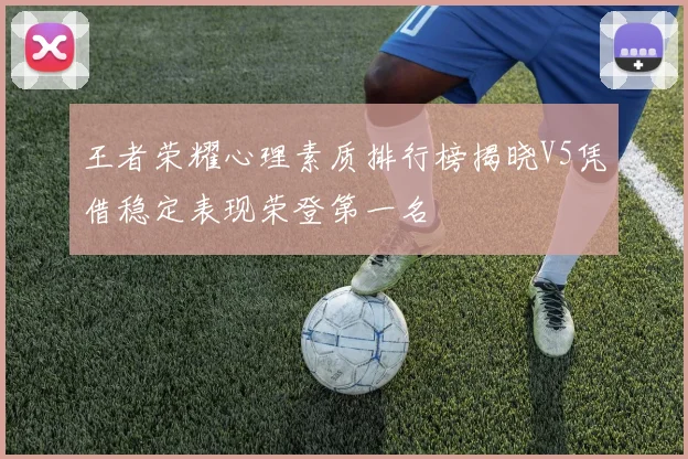 王者荣耀心理素质排行榜揭晓V5凭借稳定表现荣登第一名