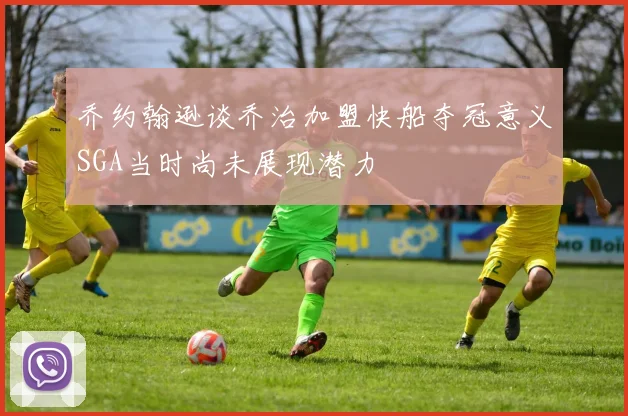 乔约翰逊谈乔治加盟快船夺冠意义SGA当时尚未展现潜力