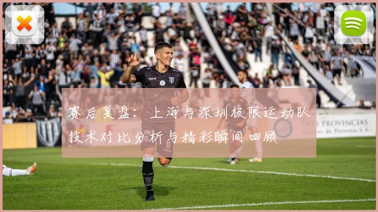 赛后复盘：上海与深圳极限运动队技术对比分析与精彩瞬间回顾