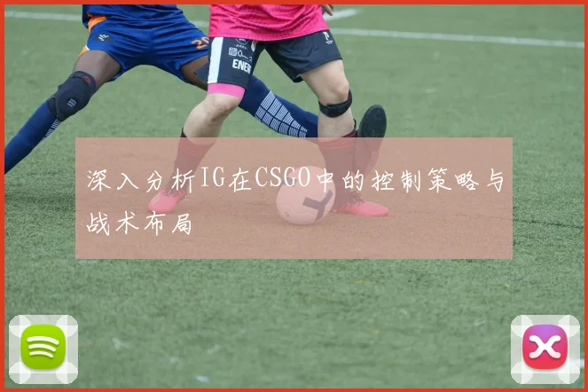深入分析IG在CSGO中的控制策略与战术布局